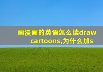 画漫画的英语怎么读draw cartoons,为什么加s